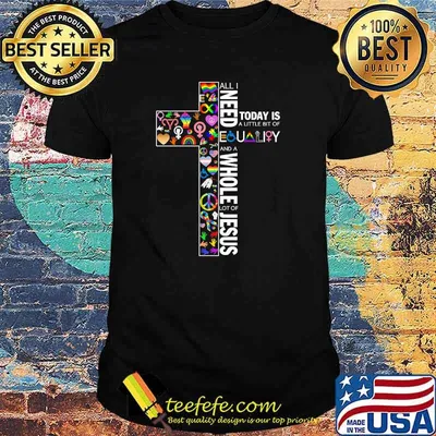 All i need today is a little bit of equality and a whole lot of jesus shirt