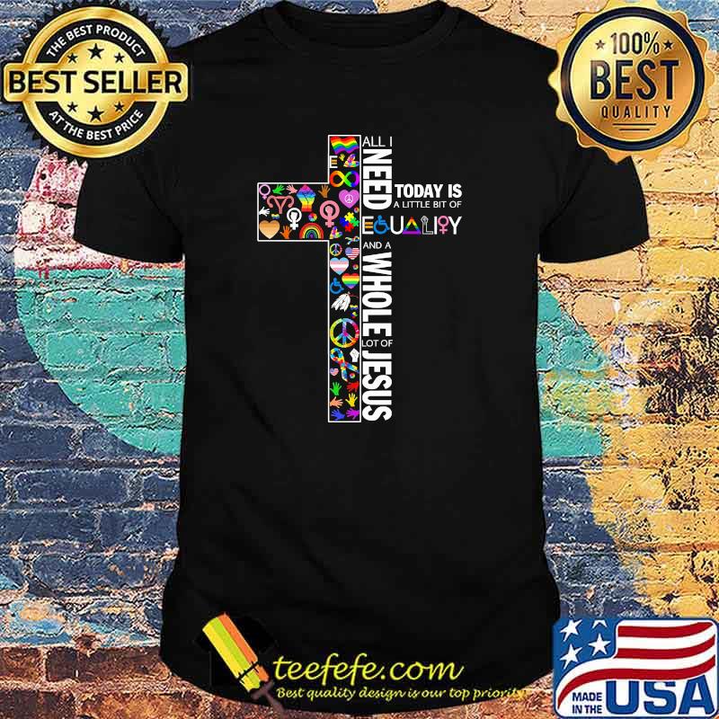 All i need today is a little bit of equality and a whole lot of jesus shirt