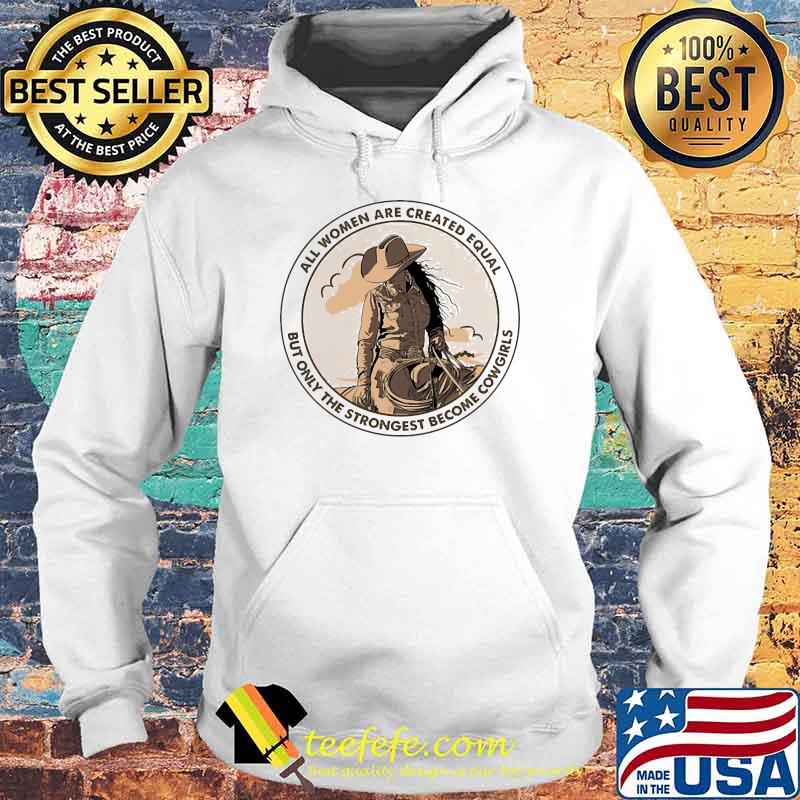 All Women Are Created Equal but only the strongest become Cowgirls Shirt Hoodie All Women Are Created Equal but only the strongest become Cowgirls Shirt Hoodie