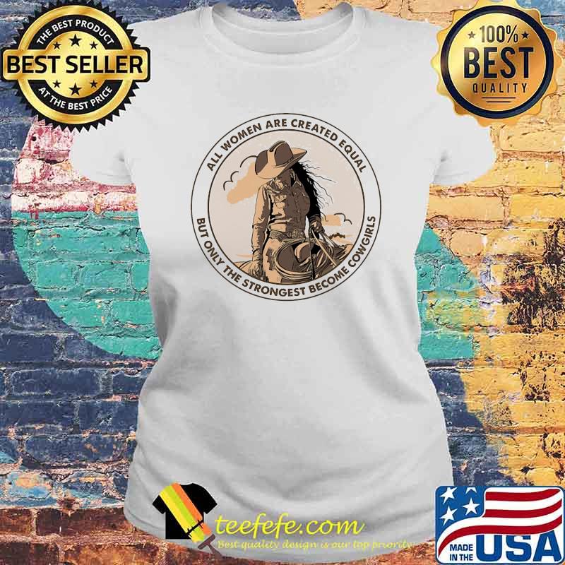 All Women Are Created Equal but only the strongest become Cowgirls Shirt Laides tee All Women Are Created Equal but only the strongest become Cowgirls Shirt Laides tee