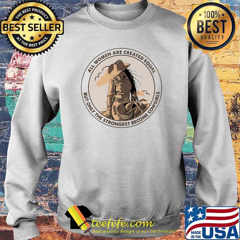 All Women Are Created Equal but only the strongest become Cowgirls Shirt Sweater All Women Are Created Equal but only the strongest become Cowgirls Shirt Sweater