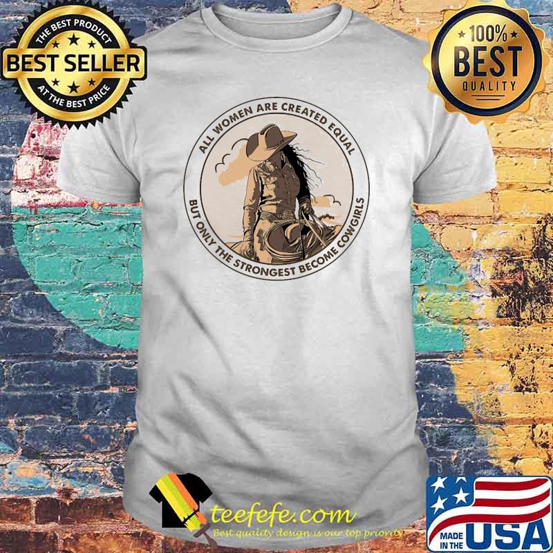 All Women Are Created Equal but only the strongest become Cowgirls Shirt All Women Are Created Equal but only the strongest become Cowgirls Shirt