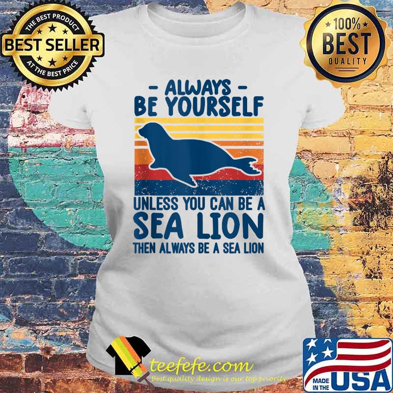 Always be yourself unless you can be a sea lion then always be a sea lion vintage T-Shirt Laides tee Always be yourself unless you can be a sea lion then always be a sea lion vintage T-Shirt Laides tee