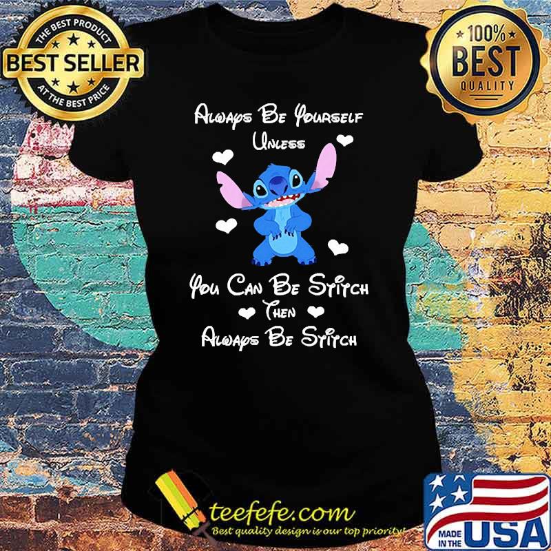 Always be yourself unless you can be stitch then aways be stitch s Ladies tee Always be yourself unless you can be stitch then aways be stitch s Ladies tee