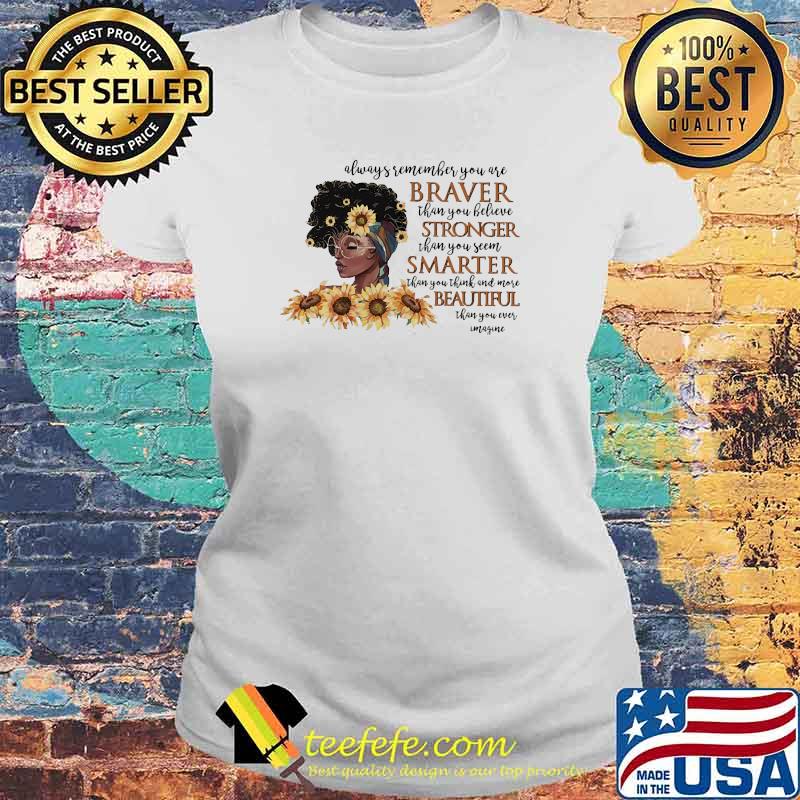 Always remember you are braver tahn you believe stronger than you seen smarter beautiful melanin women sunflower Laides tee Always remember you are braver tahn you believe stronger than you seen smarter beautiful melanin women sunflower Laides tee