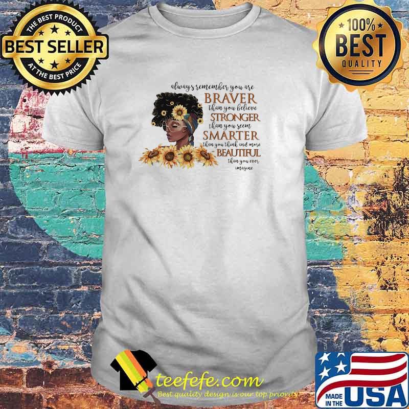 Always remember you are braver tahn you believe stronger than you seen smarter beautiful melanin women sunflower shirt