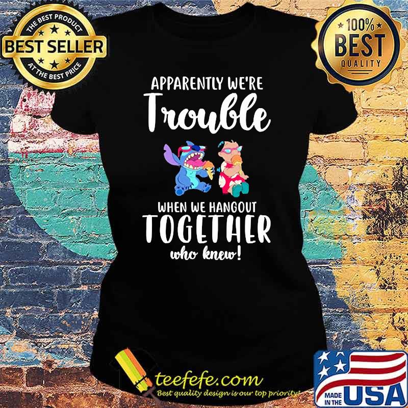 Apparently we're trouble when we hangout together who knew stitch and lilo s Ladies tee Apparently we're trouble when we hangout together who knew stitch and lilo s Ladies tee
