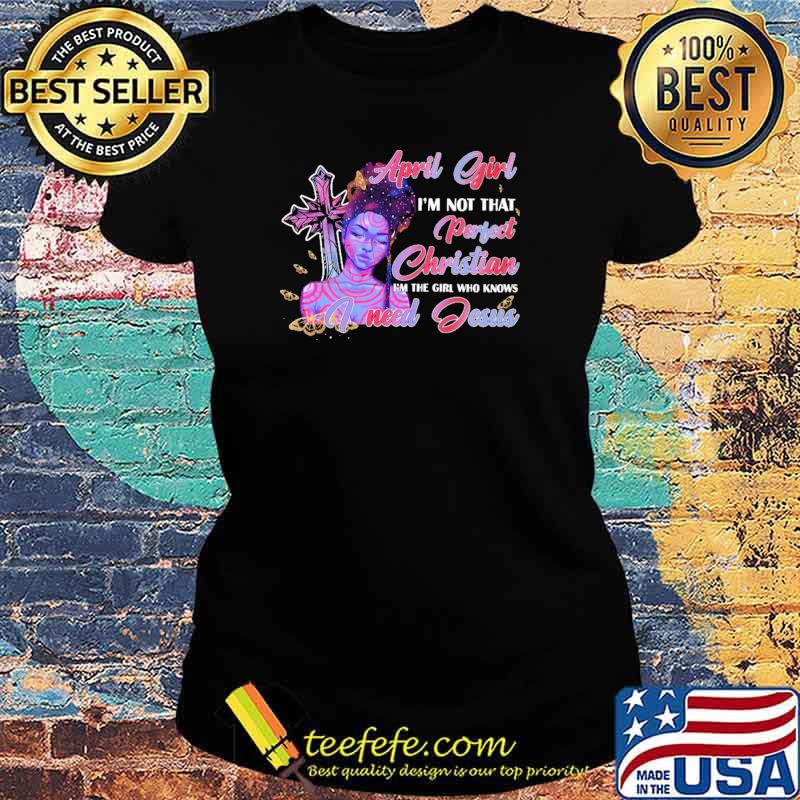 April Girl I'm not That Perfect Christian I'm The Girl Who Knows I need Jesus Shirt Ladies tee April Girl I'm not That Perfect Christian I'm The Girl Who Knows I need Jesus Shirt Ladies tee