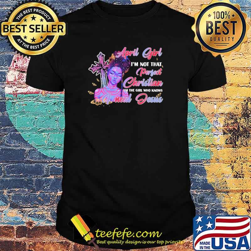 April Girl I'm not That Perfect Christian I'm The Girl Who Knows I need Jesus Shirt April Girl I'm not That Perfect Christian I'm The Girl Who Knows I need Jesus Shirt