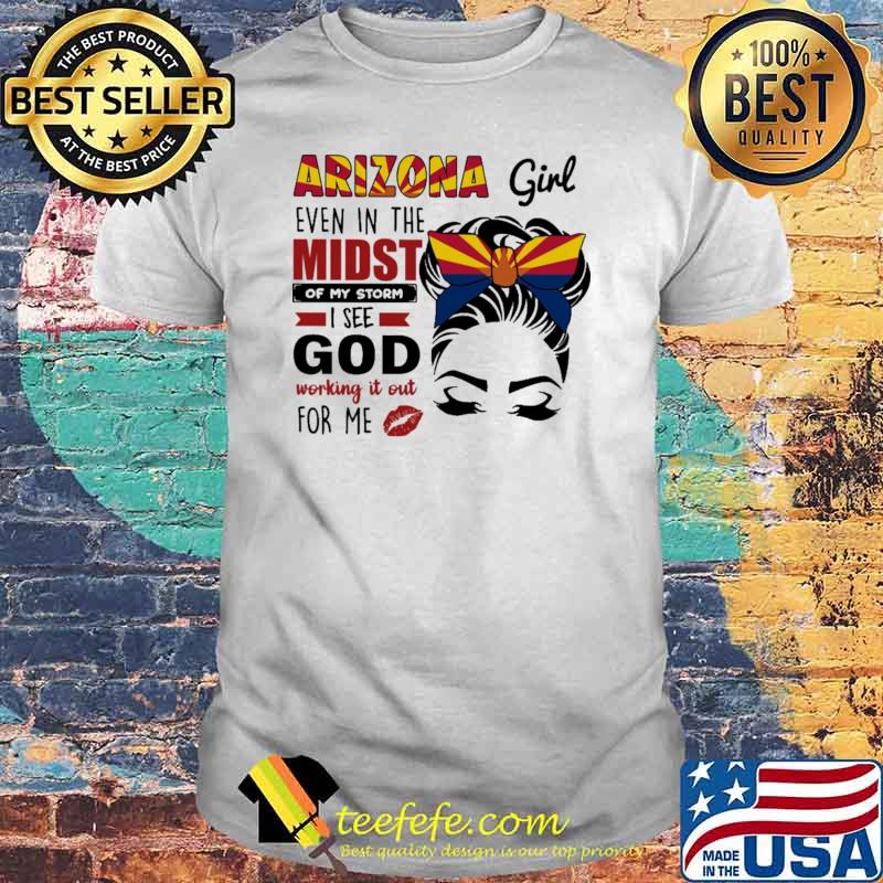 Arizona Girl Even In The Midst Of My Storm I See God Working It Out For Me Shirt