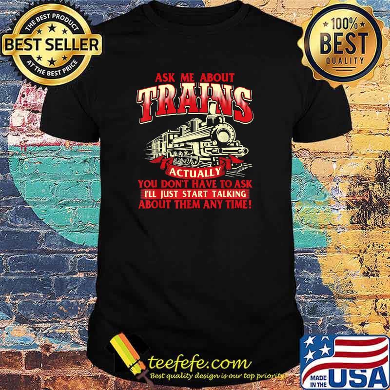 Ask Me About Trains you dont have to ask about them any time T-Shirt