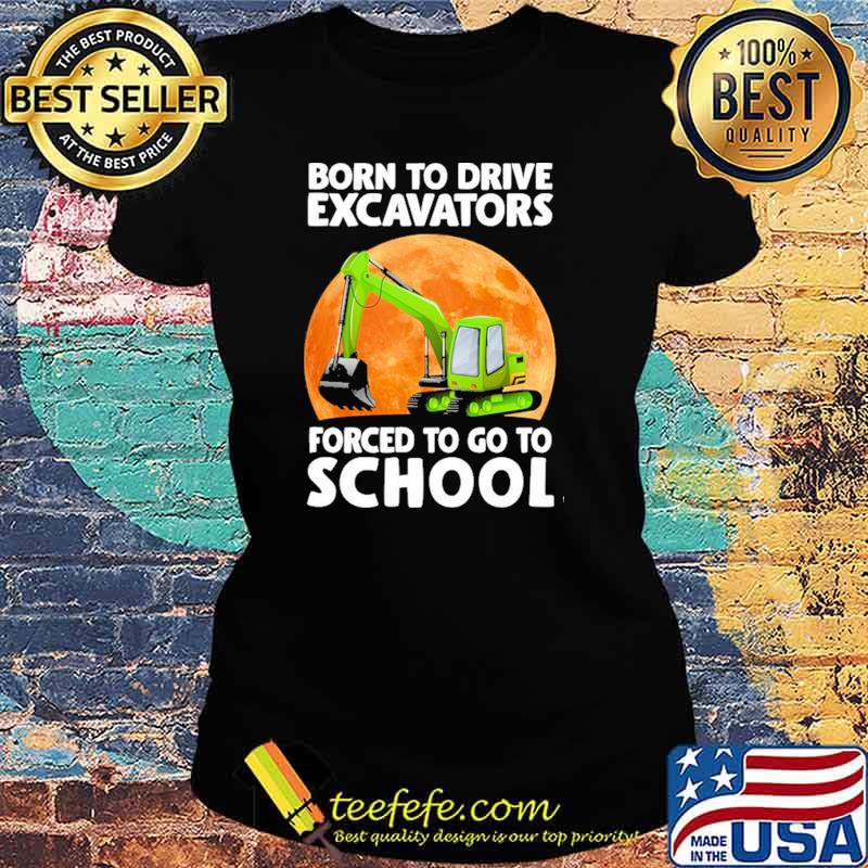 Awesome born To Drive Excavator Forced To Go To School Blood Moon Shirt Ladies tee Awesome born To Drive Excavator Forced To Go To School Blood Moon Shirt Ladies tee