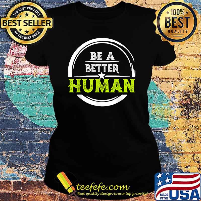 Be a Better Human T-Shirt Ladies tee Be a Better Human T-Shirt Ladies tee