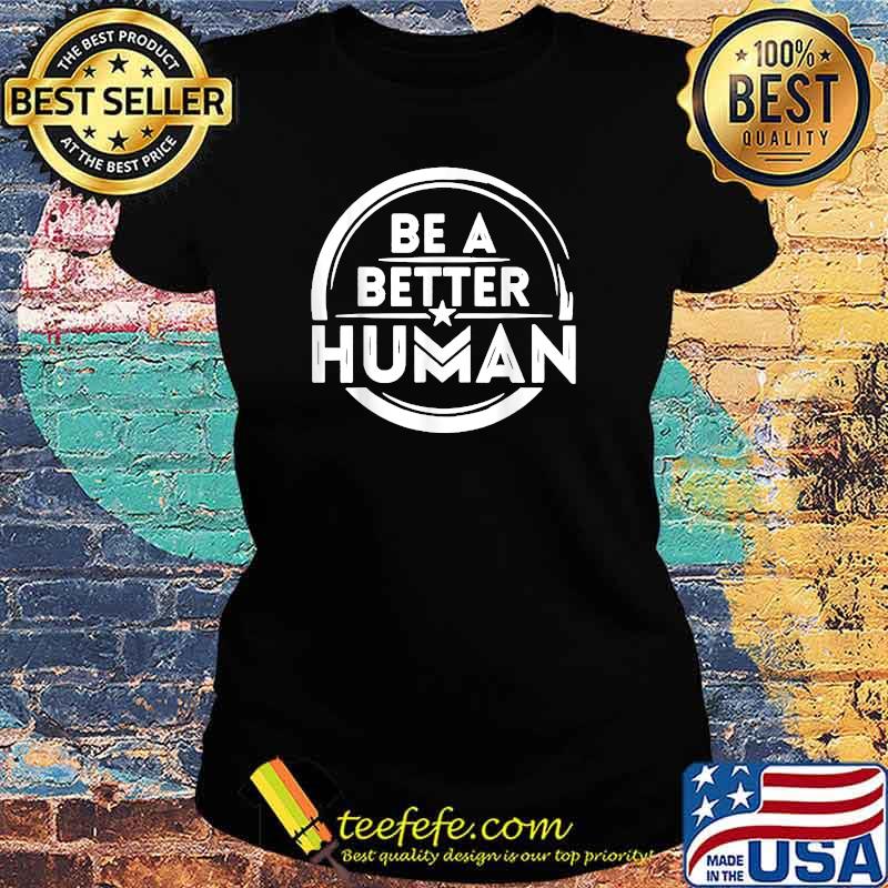 Be A Better Human T-Shirt Ladies tee Be A Better Human T-Shirt Ladies tee