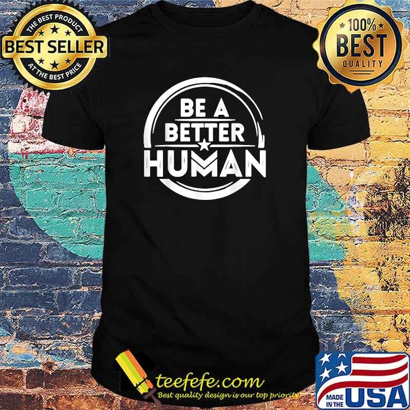 Be A Better Human T-Shirt Be A Better Human T-Shirt