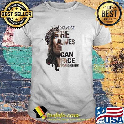 Because he lives i can face tomorrow jesus shirt