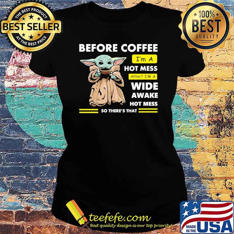 Before Coffee I'm A Hot Mess After I'm A Wide Awake Hot Mess So There's That Babyyoda Shirt Ladies tee Before Coffee I'm A Hot Mess After I'm A Wide Awake Hot Mess So There's That Babyyoda Shirt Ladies tee