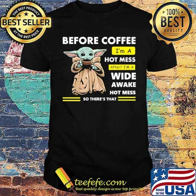 Before Coffee I'm A Hot Mess After I'm A Wide Awake Hot Mess So There's That Babyyoda Shirt