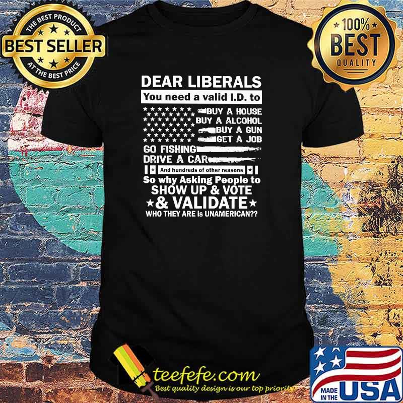 Best dear liberals you need a valid and hundreds of other reasons so why asking people to show up and vote usa flag shirt