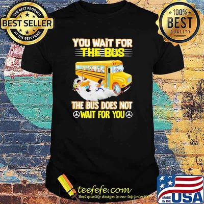 Best you Wait For The Bus The Bus Does Not Wait For You Shirt
