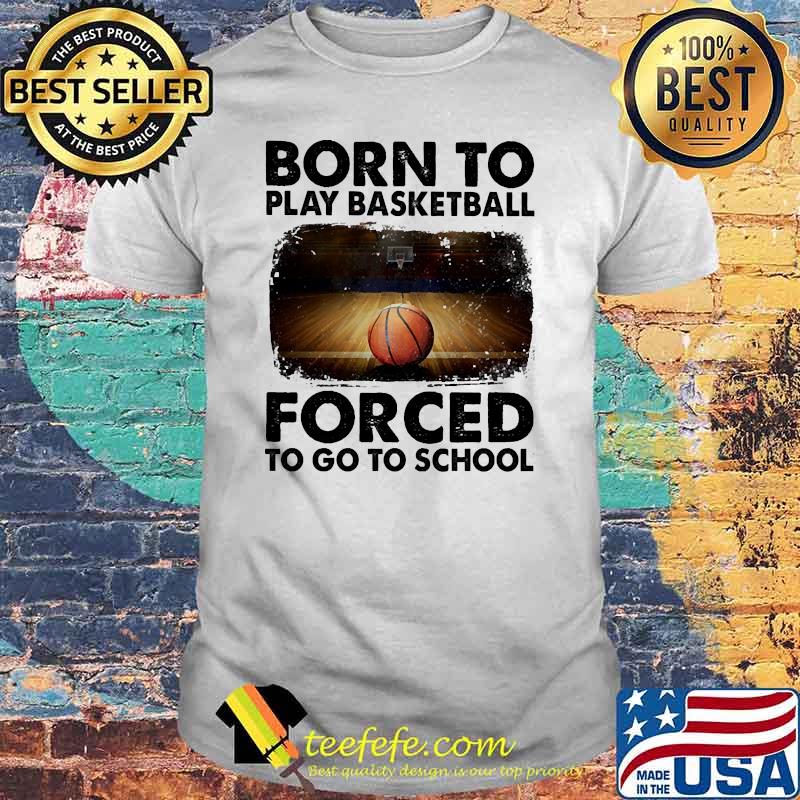Born To Play Basketball Forced To Go To School Shirt