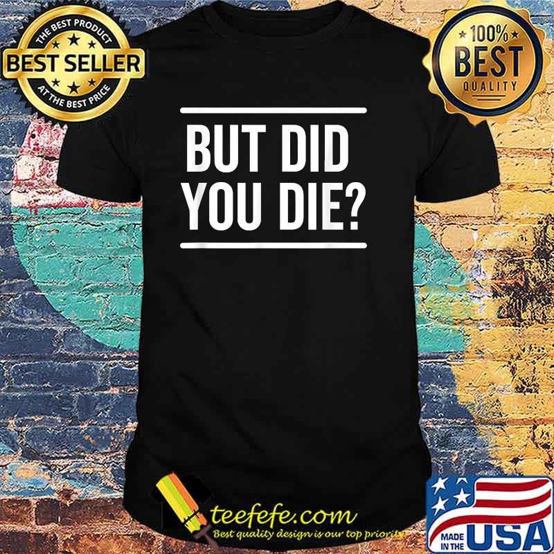 But Did You Die Funny T-Shirt
