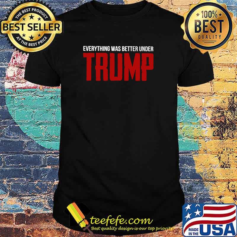 Everything was better under trump shirt