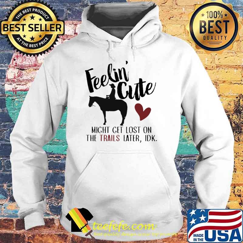 Feelin Cute Might Get Lost On The Trails Later Horse Shirt Hoodie Feelin Cute Might Get Lost On The Trails Later Horse Shirt Hoodie