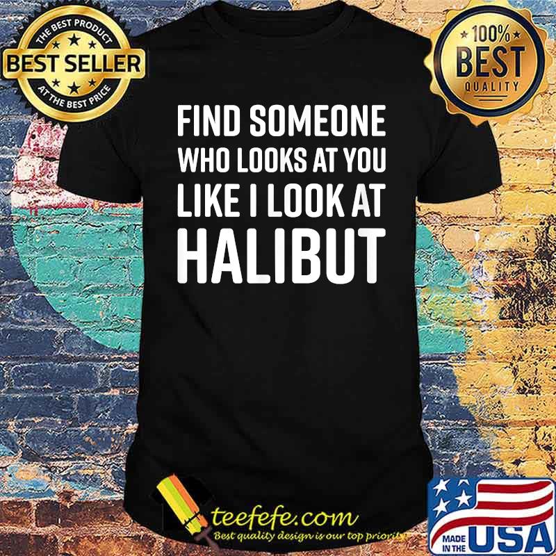 Find Someone Who Looks At You Like I Look At Halibut T-Shirt