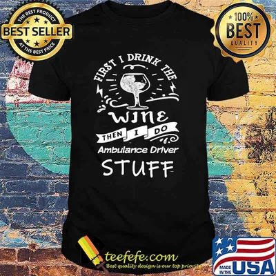 First I Drink The Wine Then I Do Ambulance driver T-Shirt