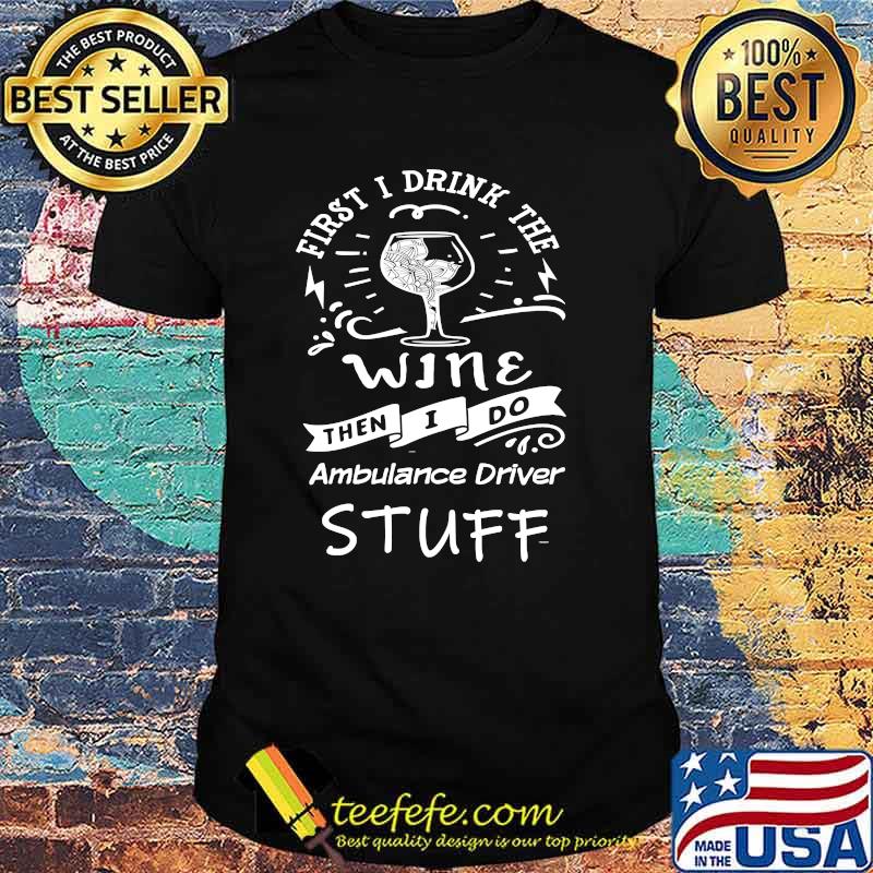 First I Drink The Wine Then I Do Ambulance driver T-Shirt