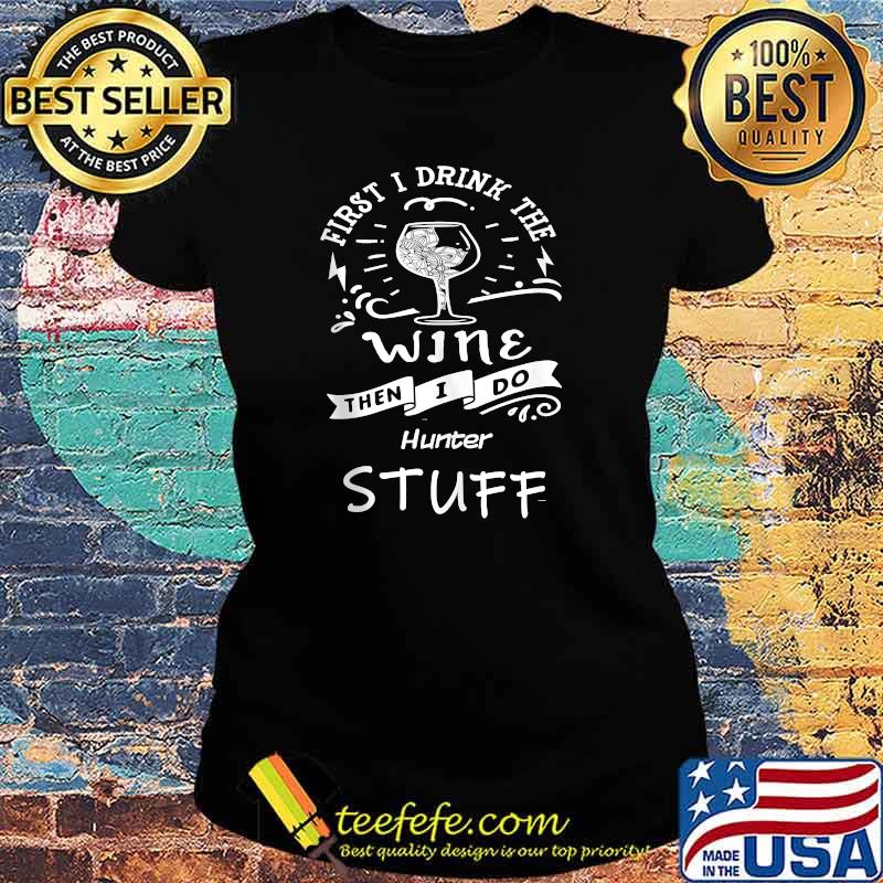 First I Drink The Wine Then I do Hunter Stuff T-Shirt Ladies tee First I Drink The Wine Then I do Hunter Stuff T-Shirt Ladies tee