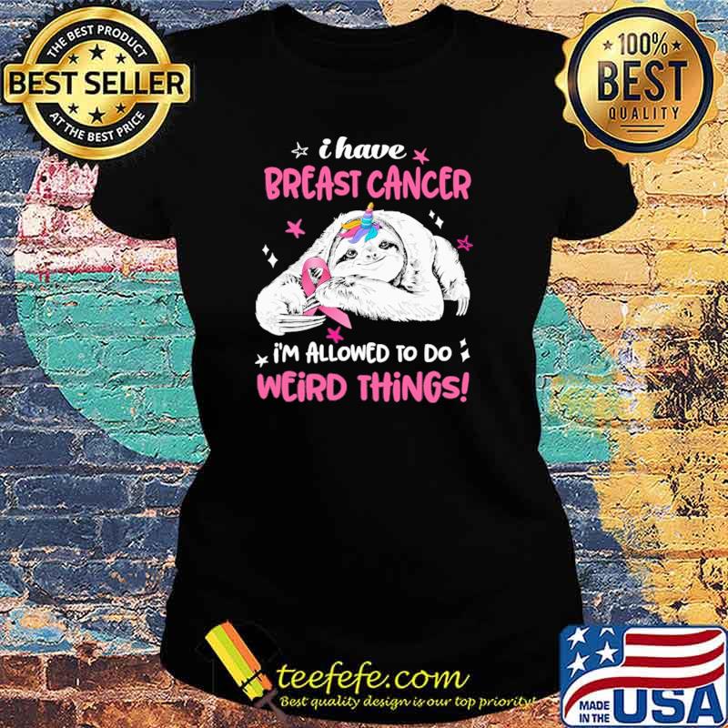 Funny i Have Breast Cancer Im Allowed To Do Weird Thing Sloth Shirt Ladies tee Funny i Have Breast Cancer Im Allowed To Do Weird Thing Sloth Shirt Ladies tee