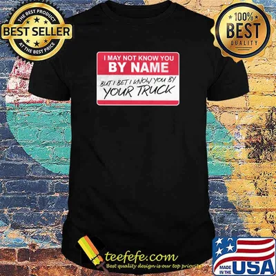 Funny i May Not Know You By Name But I Bet I Know You By Your Truck Shirt