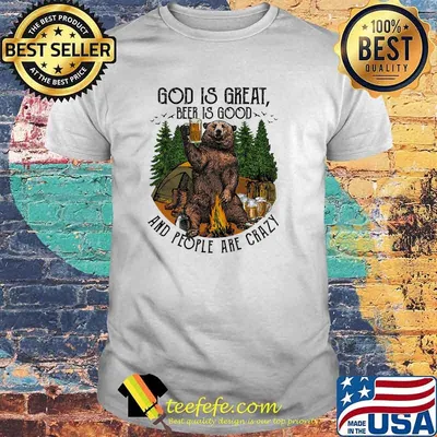 God is great beer is good and people are crazy bear shirt