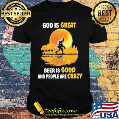 God Is Great Beer Is Good And People Are Crazy Big Foot Moon Shirt