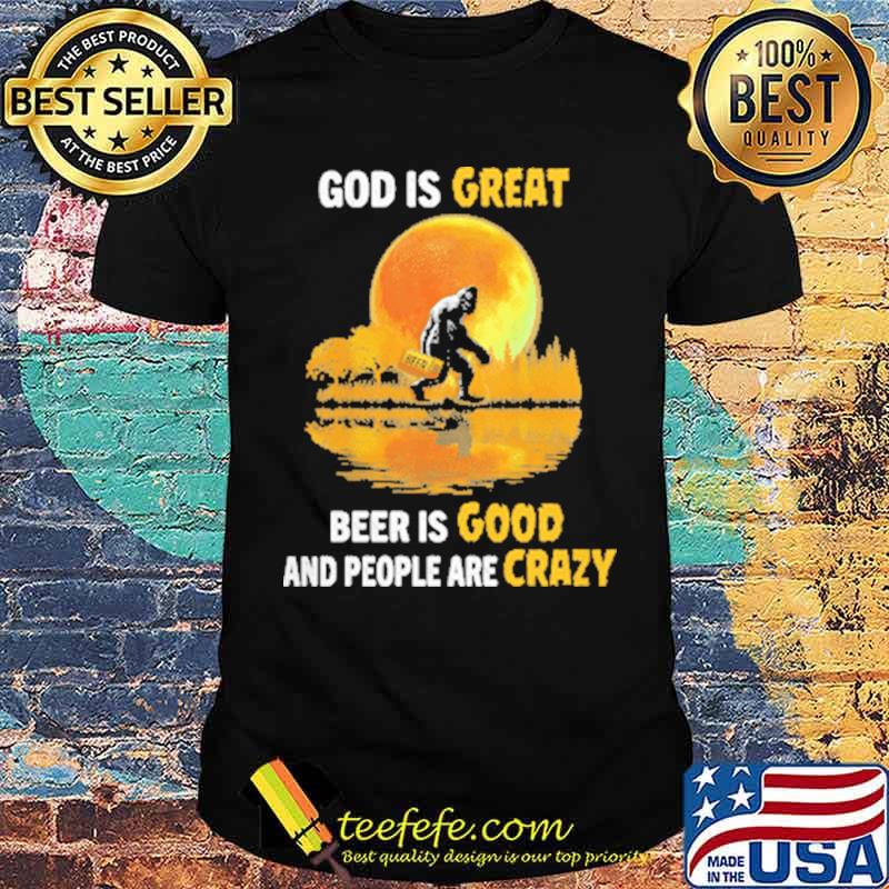 God Is Great Beer Is Good And People Are Crazy Big Foot Moon Shirt