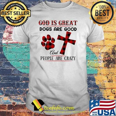 God IS Great Dogs Are Good And People Are Crazy Shirt