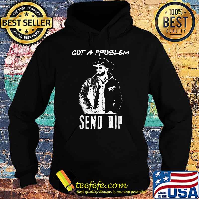 Got A Problem Send-Rip-Wheeler Yellowstone-Cowboy T-Shirt Hoodie Got A Problem Send-Rip-Wheeler Yellowstone-Cowboy T-Shirt Hoodie