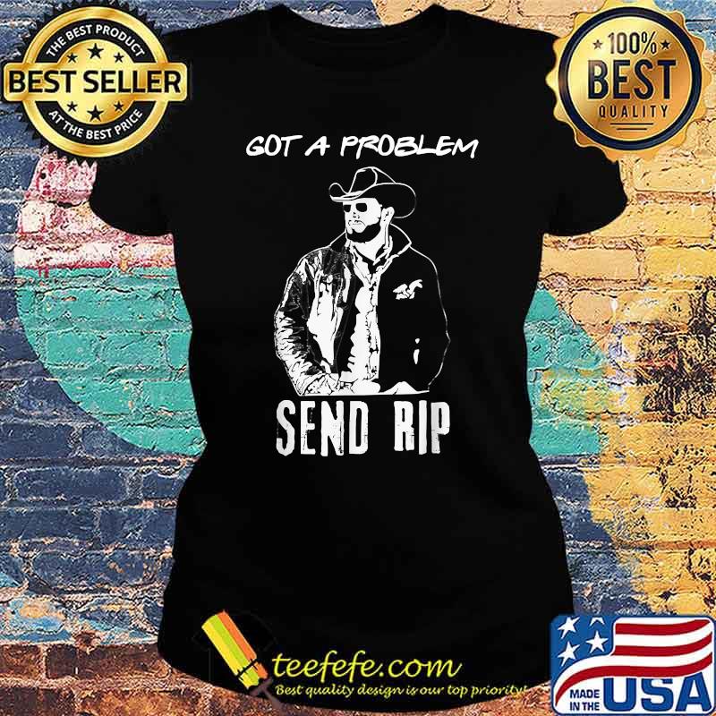 Got A Problem Send-Rip-Wheeler Yellowstone-Cowboy T-Shirt Ladies tee Got A Problem Send-Rip-Wheeler Yellowstone-Cowboy T-Shirt Ladies tee