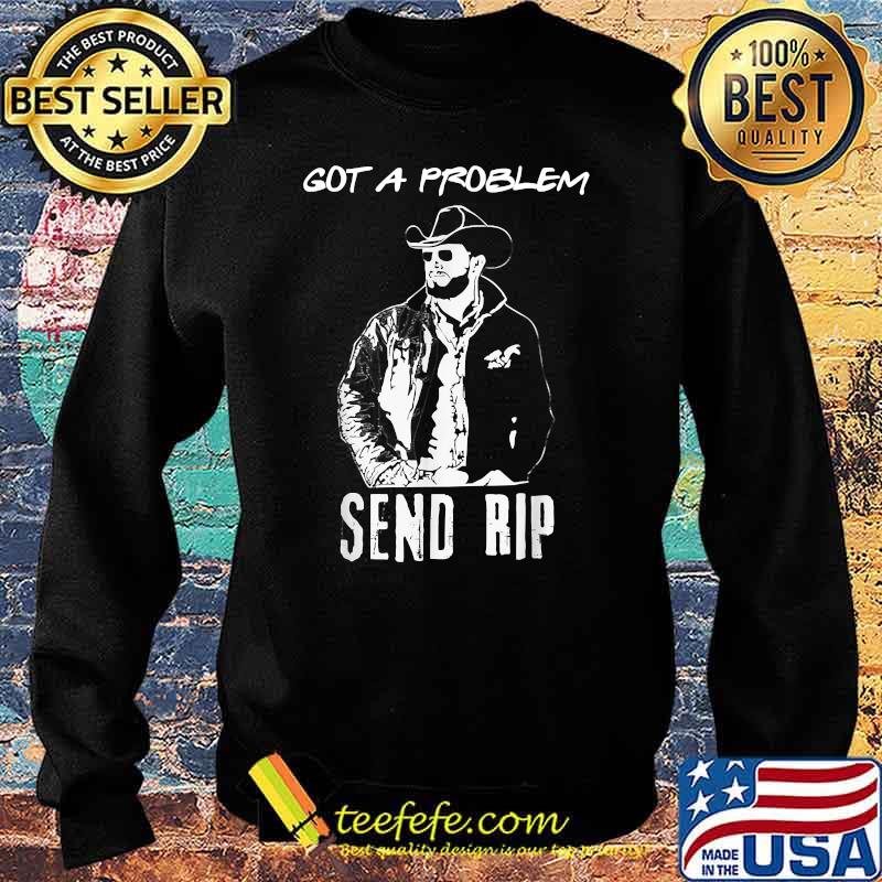 Got A Problem Send-Rip-Wheeler Yellowstone-Cowboy T-Shirt Sweater Got A Problem Send-Rip-Wheeler Yellowstone-Cowboy T-Shirt Sweater