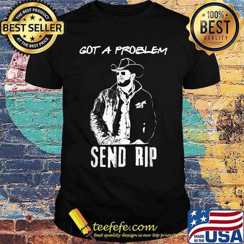 Got A Problem Send-Rip-Wheeler Yellowstone-Cowboy T-Shirt
