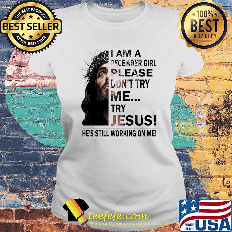 I am a December girl please dont try me try jesus he's still working on me s Laides tee I am a December girl please dont try me try jesus he's still working on me s Laides tee