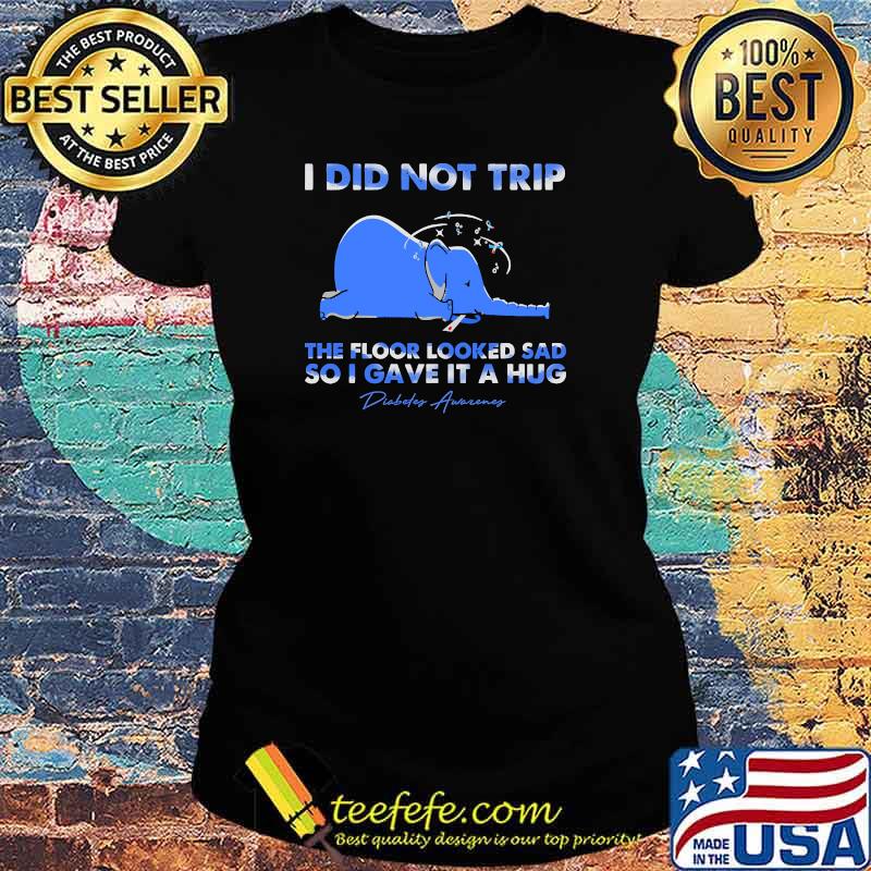 I did not trip the floor looked sad so i gave it a hug diabete awareness elephant s Ladies tee I did not trip the floor looked sad so i gave it a hug diabete awareness elephant s Ladies tee