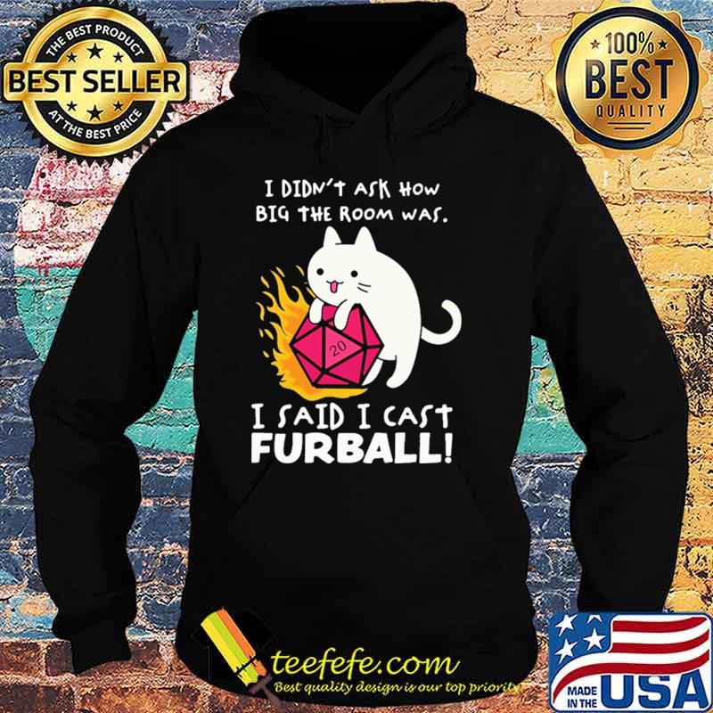 I Didn't Ask How Big The Room Was I Said I Cast Furball Shirt Hoodie I Didn't Ask How Big The Room Was I Said I Cast Furball Shirt Hoodie