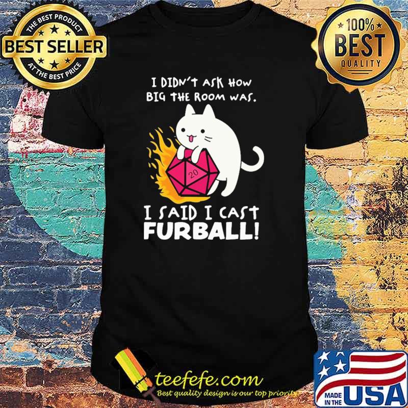 I Didn't Ask How Big The Room Was I Said I Cast Furball Shirt I Didn't Ask How Big The Room Was I Said I Cast Furball Shirt
