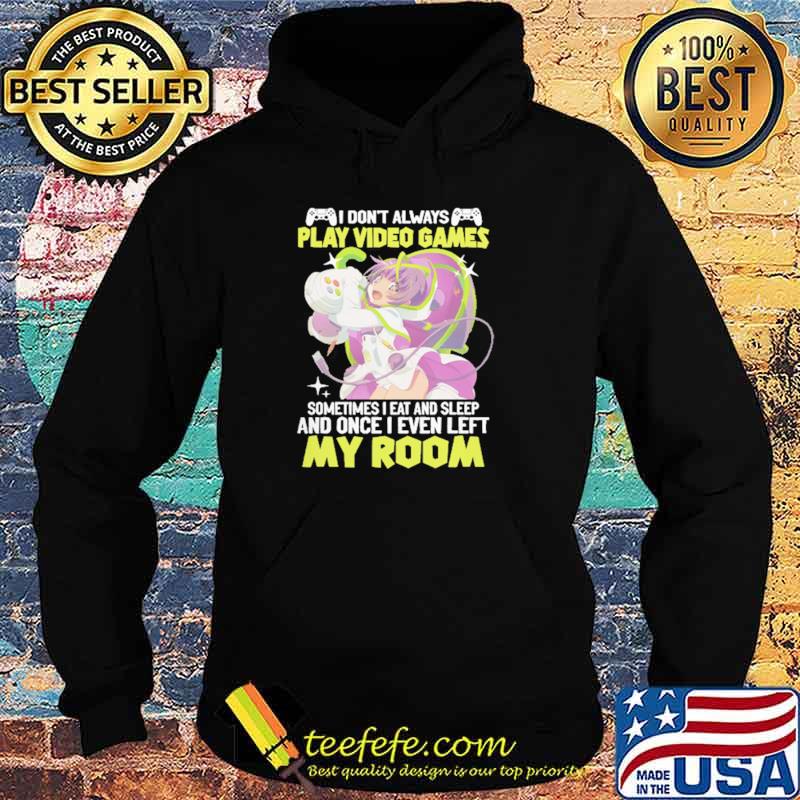 I Don't Always Play Video Games Sometimes I Eat And Sleep And Once I Even Left My Room Shirt Hoodie I Don't Always Play Video Games Sometimes I Eat And Sleep And Once I Even Left My Room Shirt Hoodie