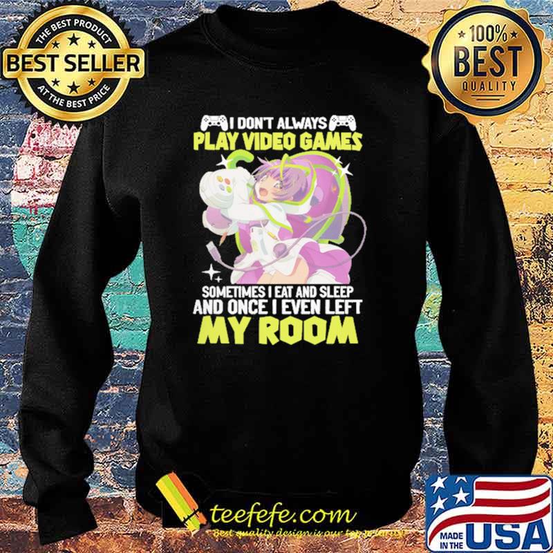 I Don't Always Play Video Games Sometimes I Eat And Sleep And Once I Even Left My Room Shirt Sweater I Don't Always Play Video Games Sometimes I Eat And Sleep And Once I Even Left My Room Shirt Sweater