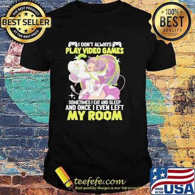 I Don't Always Play Video Games Sometimes I Eat And Sleep And Once I Even Left My Room Shirt