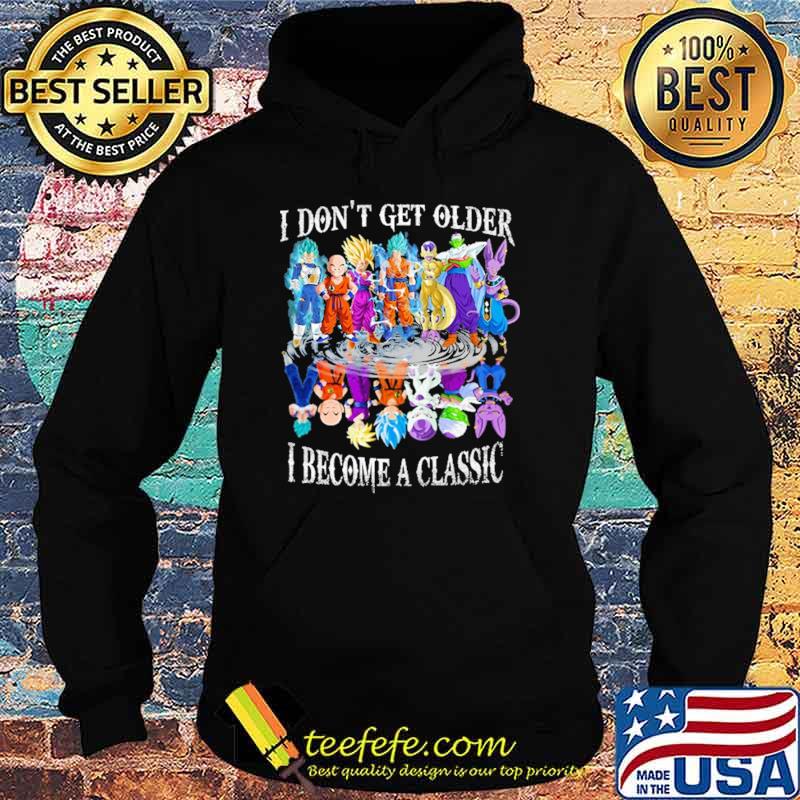 I Don't Get Older I Become A Classic Dragon Ball Shirt Hoodie I Don't Get Older I Become A Classic Dragon Ball Shirt Hoodie